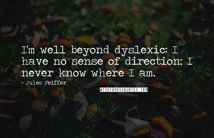 Jules Feiffer Quotes: I'm well beyond dyslexic: I have no sense of direction; I never know where I am.