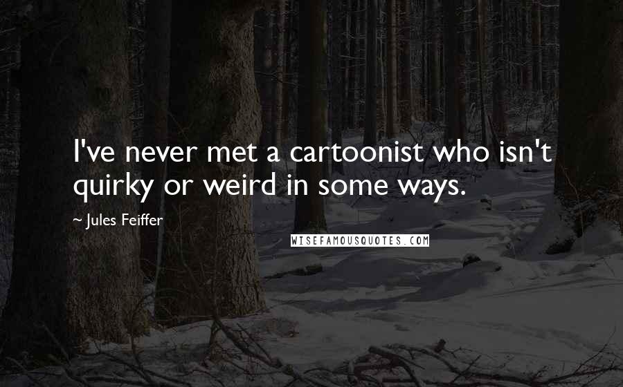 Jules Feiffer Quotes: I've never met a cartoonist who isn't quirky or weird in some ways.