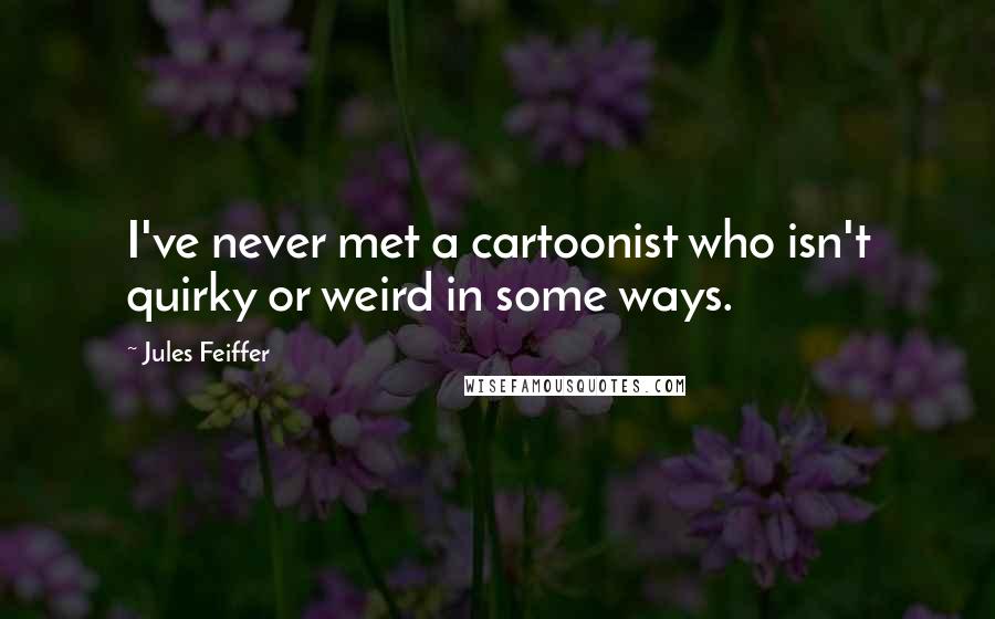Jules Feiffer Quotes: I've never met a cartoonist who isn't quirky or weird in some ways.