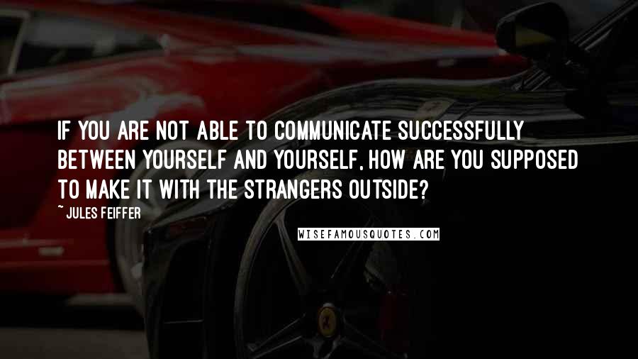 Jules Feiffer Quotes: If you are not able to communicate successfully between yourself and yourself, how are you supposed to make it with the strangers outside?