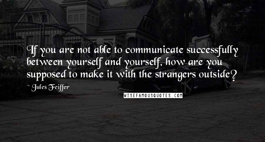 Jules Feiffer Quotes: If you are not able to communicate successfully between yourself and yourself, how are you supposed to make it with the strangers outside?