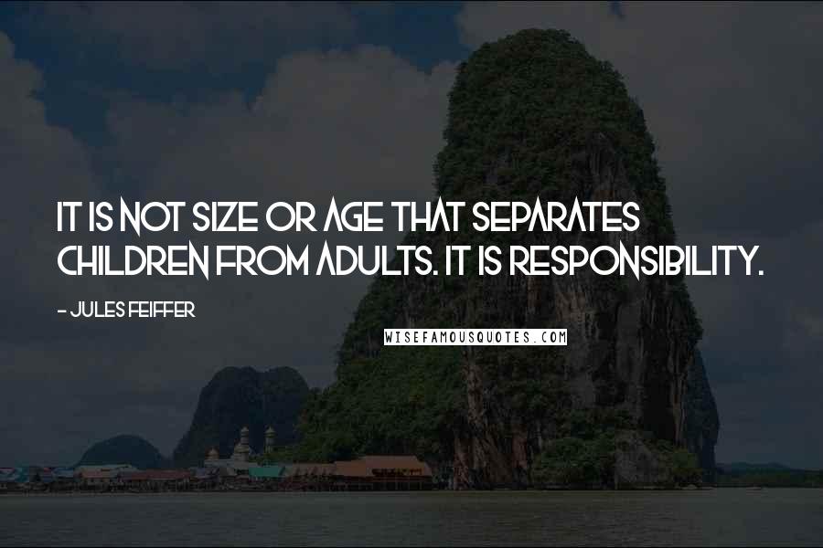 Jules Feiffer Quotes: It is not size or age that separates children from adults. It is responsibility.