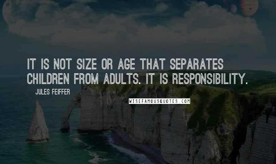 Jules Feiffer Quotes: It is not size or age that separates children from adults. It is responsibility.