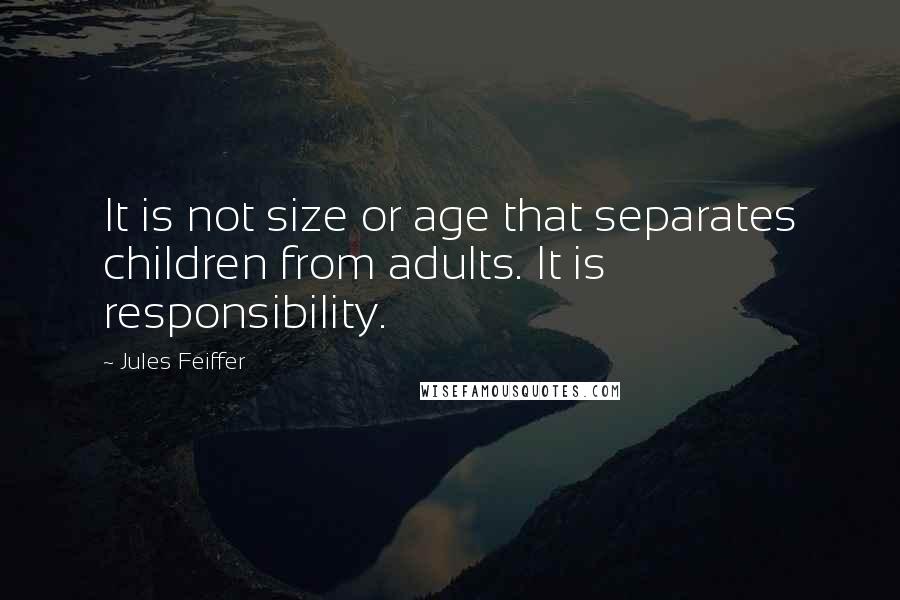 Jules Feiffer Quotes: It is not size or age that separates children from adults. It is responsibility.