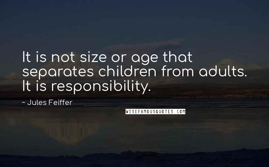 Jules Feiffer Quotes: It is not size or age that separates children from adults. It is responsibility.