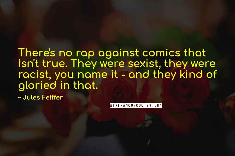 Jules Feiffer Quotes: There's no rap against comics that isn't true. They were sexist, they were racist, you name it - and they kind of gloried in that.