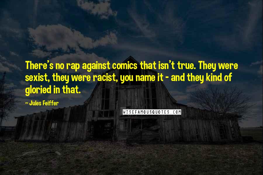 Jules Feiffer Quotes: There's no rap against comics that isn't true. They were sexist, they were racist, you name it - and they kind of gloried in that.