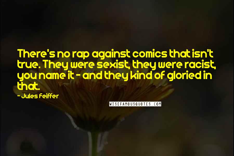 Jules Feiffer Quotes: There's no rap against comics that isn't true. They were sexist, they were racist, you name it - and they kind of gloried in that.
