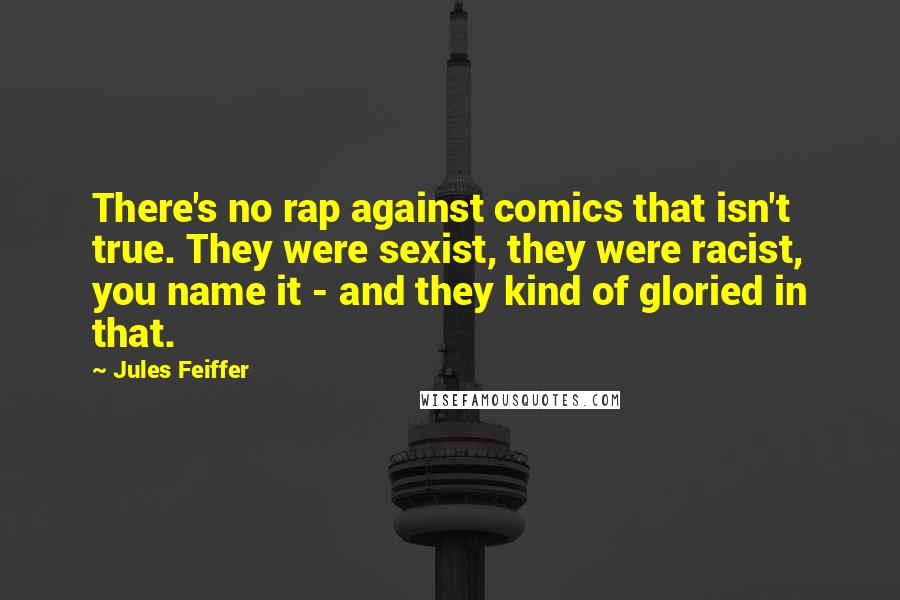 Jules Feiffer Quotes: There's no rap against comics that isn't true. They were sexist, they were racist, you name it - and they kind of gloried in that.