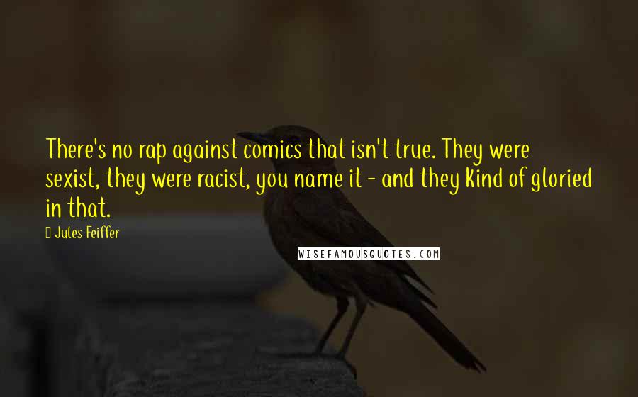 Jules Feiffer Quotes: There's no rap against comics that isn't true. They were sexist, they were racist, you name it - and they kind of gloried in that.