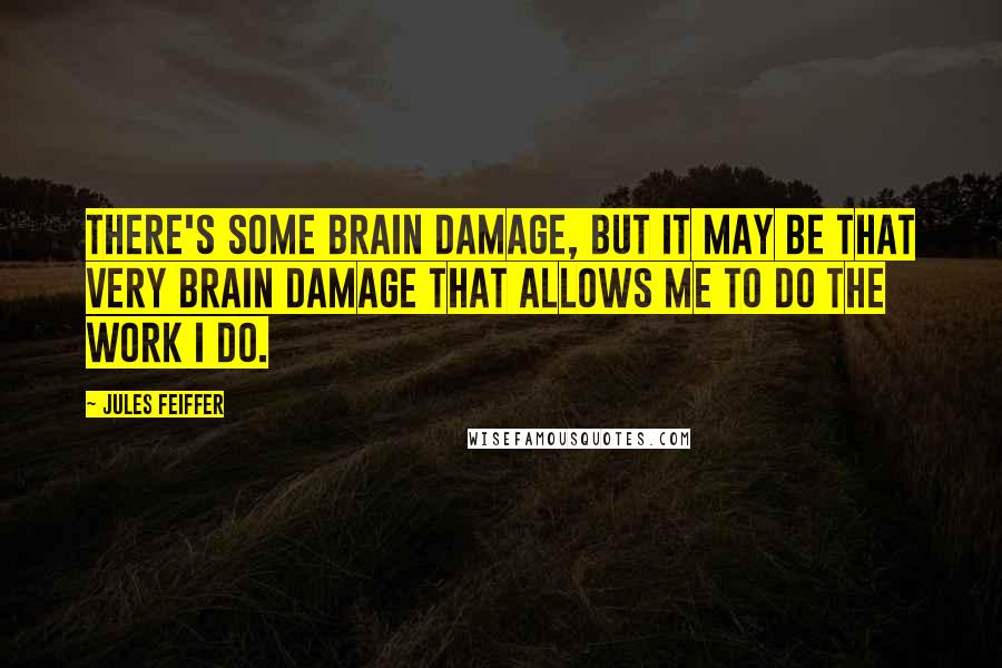 Jules Feiffer Quotes: There's some brain damage, but it may be that very brain damage that allows me to do the work I do.