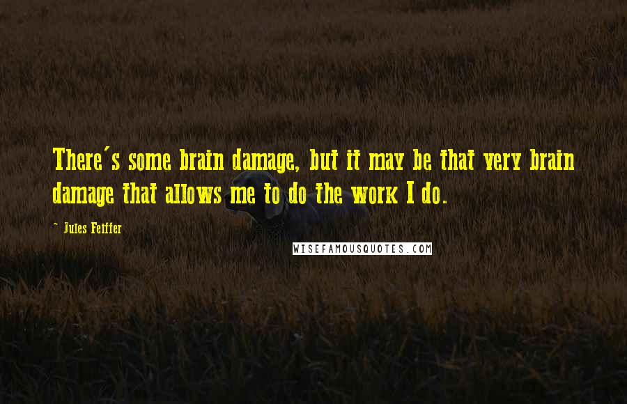 Jules Feiffer Quotes: There's some brain damage, but it may be that very brain damage that allows me to do the work I do.