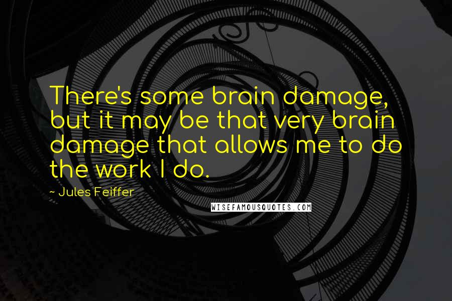 Jules Feiffer Quotes: There's some brain damage, but it may be that very brain damage that allows me to do the work I do.