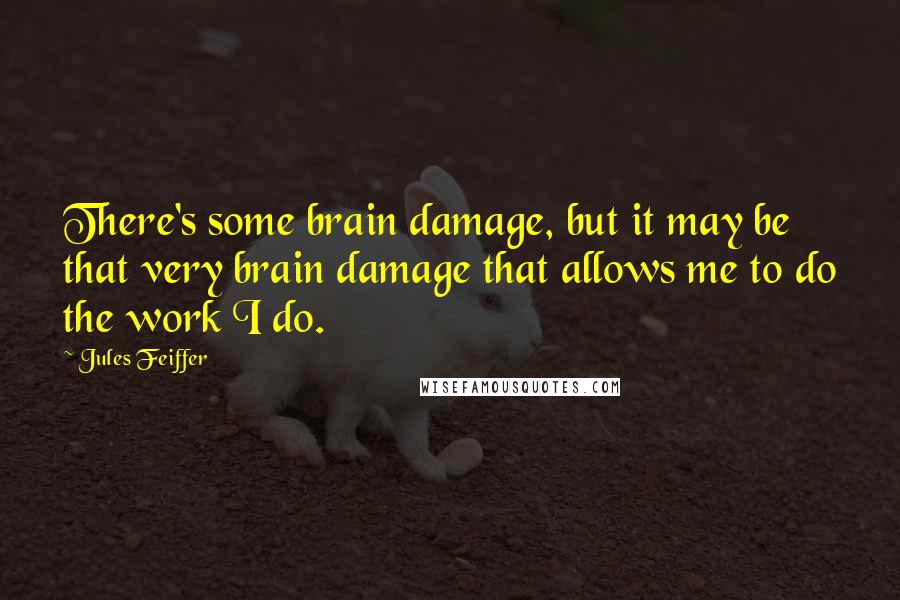 Jules Feiffer Quotes: There's some brain damage, but it may be that very brain damage that allows me to do the work I do.