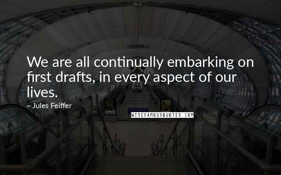 Jules Feiffer Quotes: We are all continually embarking on first drafts, in every aspect of our lives.