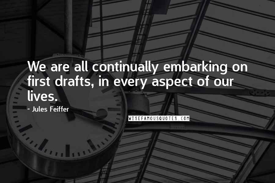 Jules Feiffer Quotes: We are all continually embarking on first drafts, in every aspect of our lives.