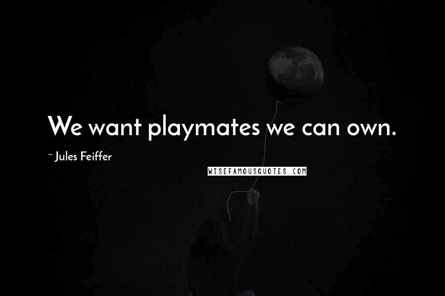 Jules Feiffer Quotes: We want playmates we can own.
