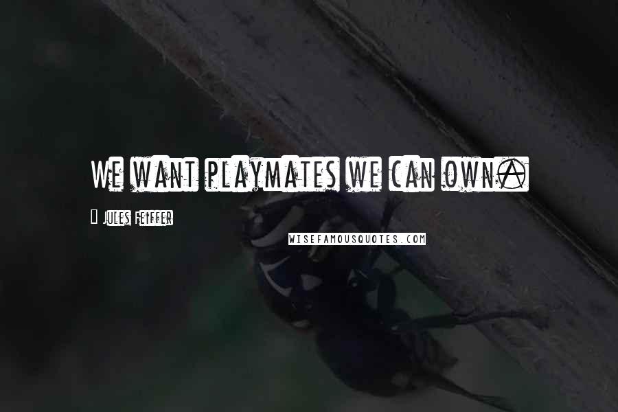 Jules Feiffer Quotes: We want playmates we can own.