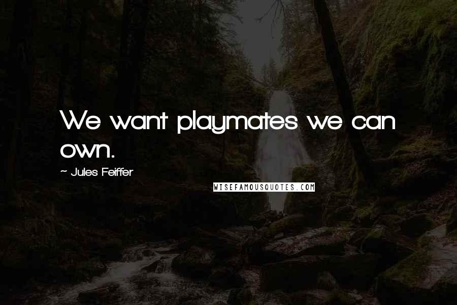 Jules Feiffer Quotes: We want playmates we can own.