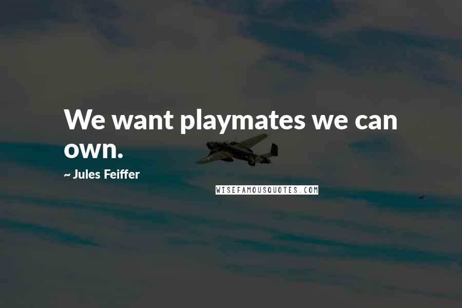 Jules Feiffer Quotes: We want playmates we can own.