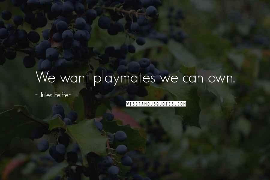 Jules Feiffer Quotes: We want playmates we can own.