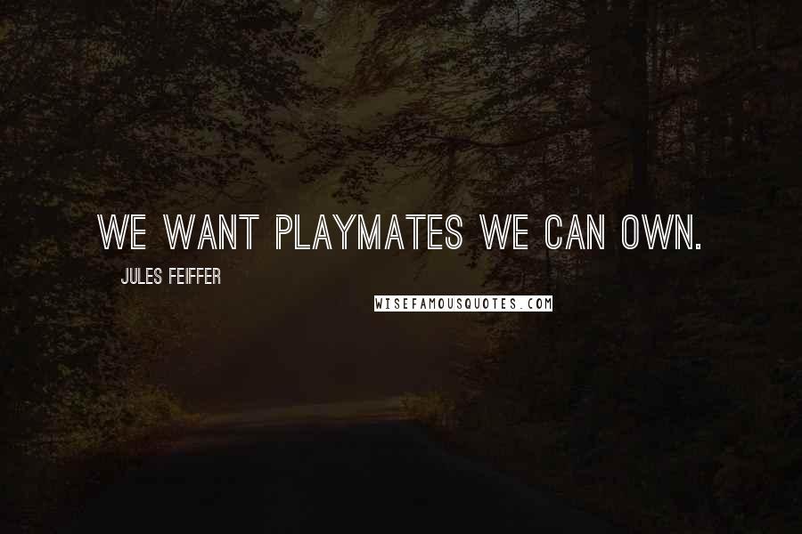 Jules Feiffer Quotes: We want playmates we can own.