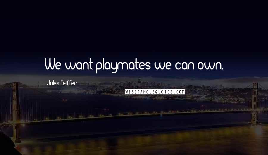 Jules Feiffer Quotes: We want playmates we can own.