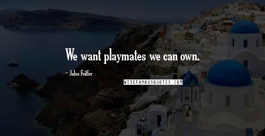 Jules Feiffer Quotes: We want playmates we can own.