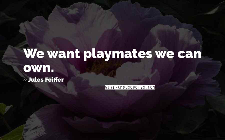 Jules Feiffer Quotes: We want playmates we can own.