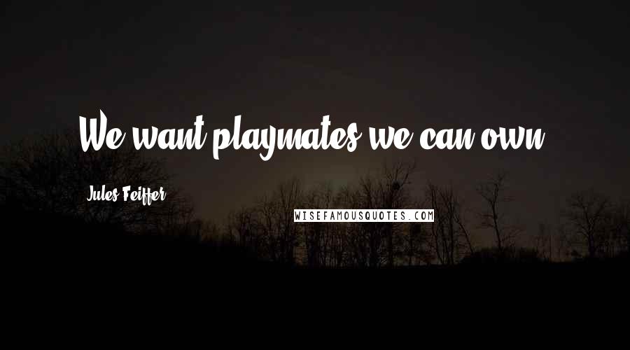 Jules Feiffer Quotes: We want playmates we can own.