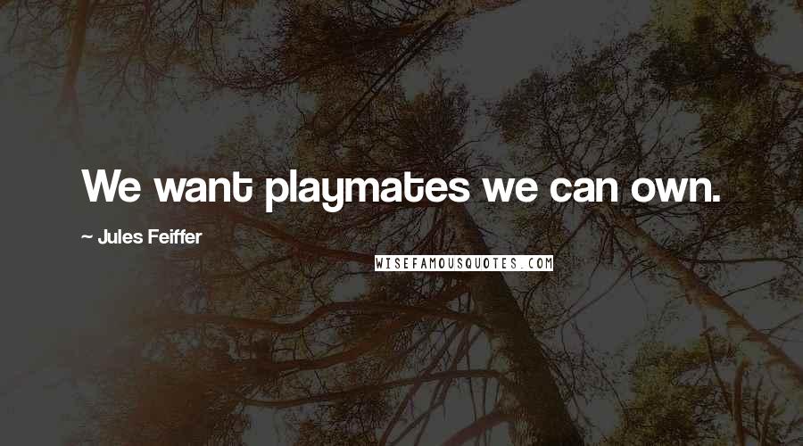 Jules Feiffer Quotes: We want playmates we can own.