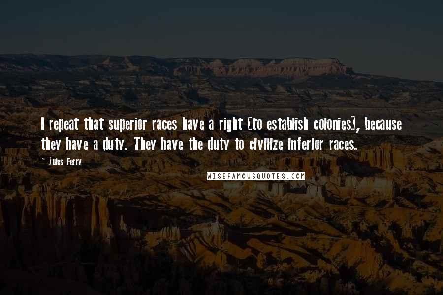Jules Ferry Quotes: I repeat that superior races have a right [to establish colonies], because they have a duty. They have the duty to civilize inferior races.