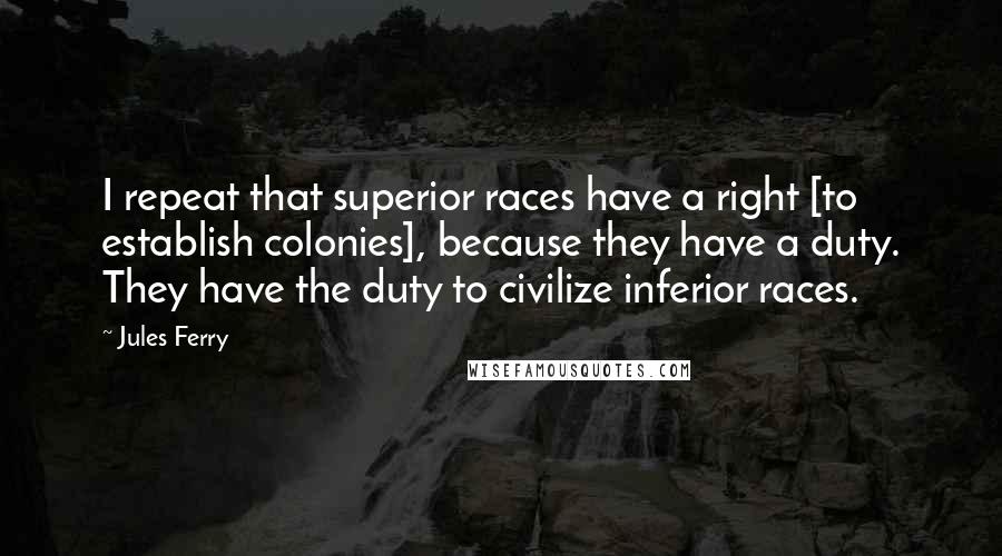 Jules Ferry Quotes: I repeat that superior races have a right [to establish colonies], because they have a duty. They have the duty to civilize inferior races.