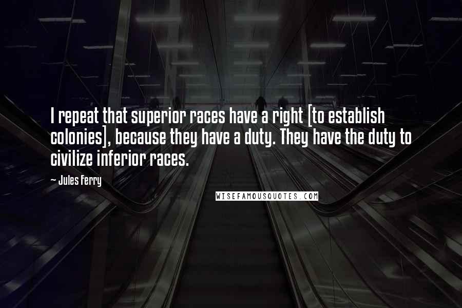 Jules Ferry Quotes: I repeat that superior races have a right [to establish colonies], because they have a duty. They have the duty to civilize inferior races.