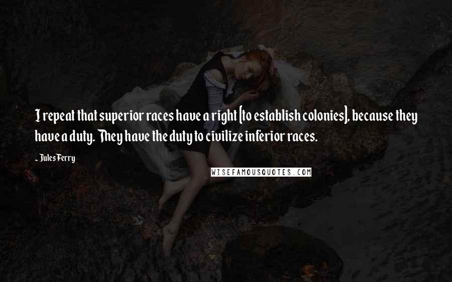 Jules Ferry Quotes: I repeat that superior races have a right [to establish colonies], because they have a duty. They have the duty to civilize inferior races.