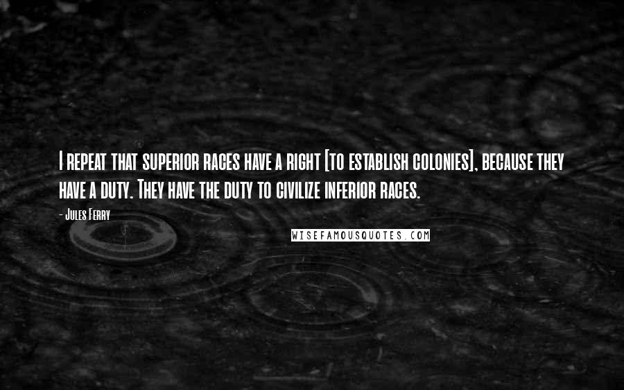 Jules Ferry Quotes: I repeat that superior races have a right [to establish colonies], because they have a duty. They have the duty to civilize inferior races.