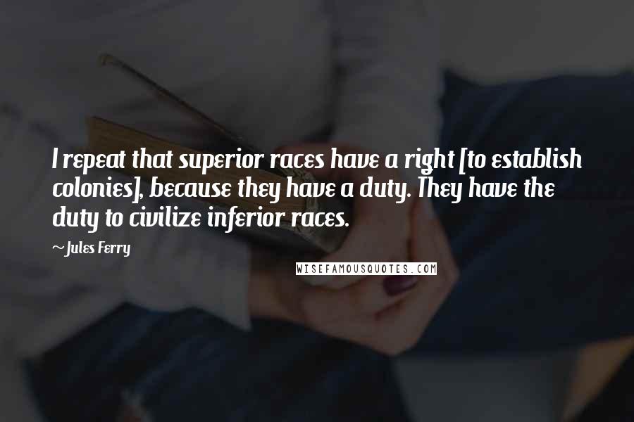Jules Ferry Quotes: I repeat that superior races have a right [to establish colonies], because they have a duty. They have the duty to civilize inferior races.