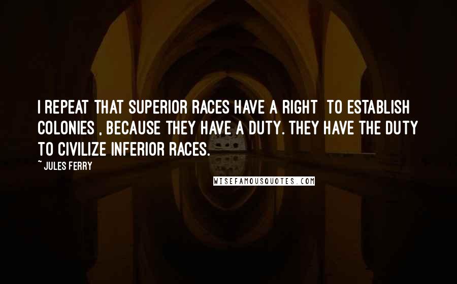 Jules Ferry Quotes: I repeat that superior races have a right [to establish colonies], because they have a duty. They have the duty to civilize inferior races.