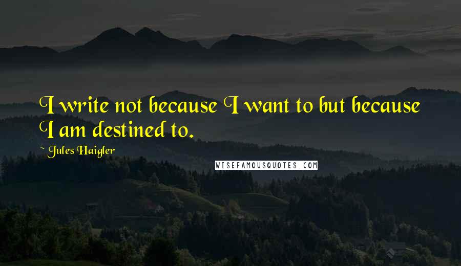 Jules Haigler Quotes: I write not because I want to but because I am destined to.