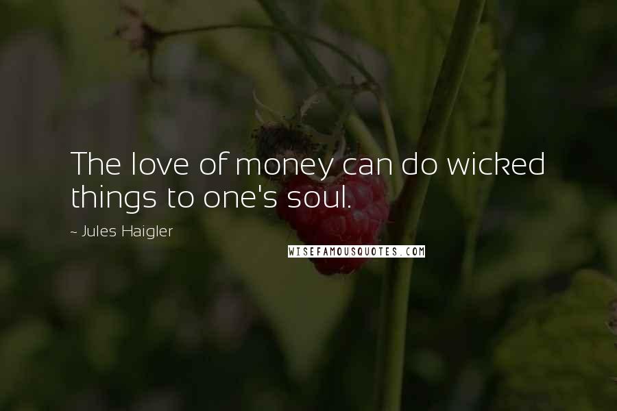 Jules Haigler Quotes: The love of money can do wicked things to one's soul.