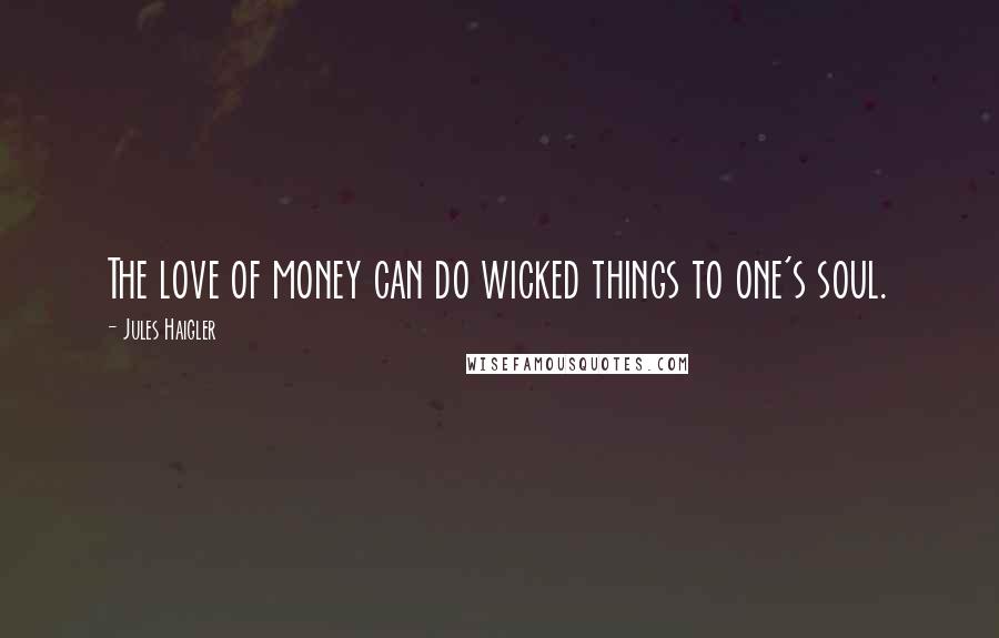 Jules Haigler Quotes: The love of money can do wicked things to one's soul.