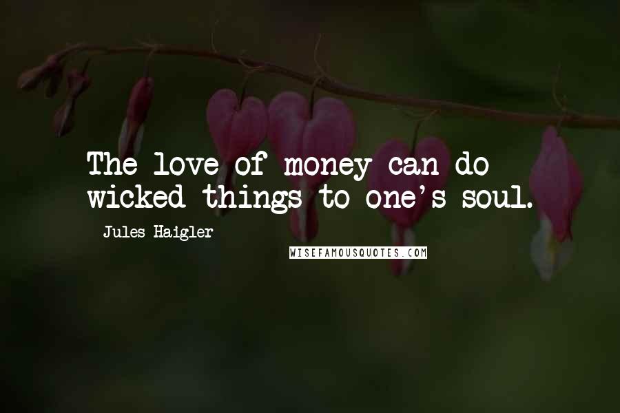 Jules Haigler Quotes: The love of money can do wicked things to one's soul.