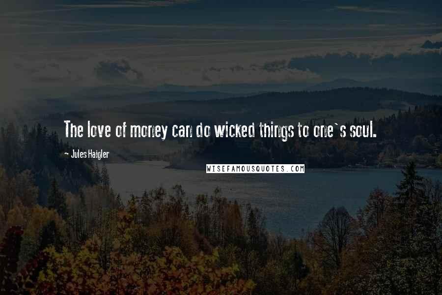 Jules Haigler Quotes: The love of money can do wicked things to one's soul.