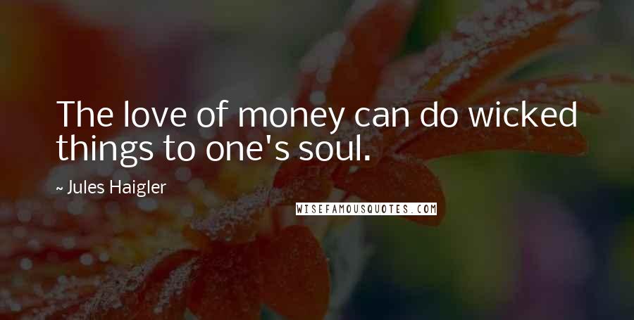 Jules Haigler Quotes: The love of money can do wicked things to one's soul.
