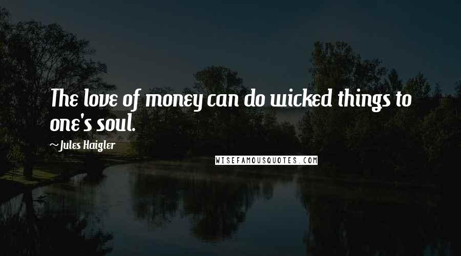 Jules Haigler Quotes: The love of money can do wicked things to one's soul.