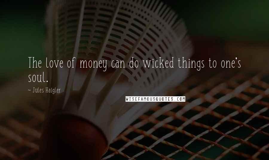 Jules Haigler Quotes: The love of money can do wicked things to one's soul.