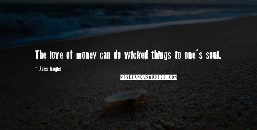 Jules Haigler Quotes: The love of money can do wicked things to one's soul.