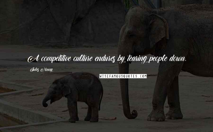 Jules Henry Quotes: A competitive culture endures by tearing people down.