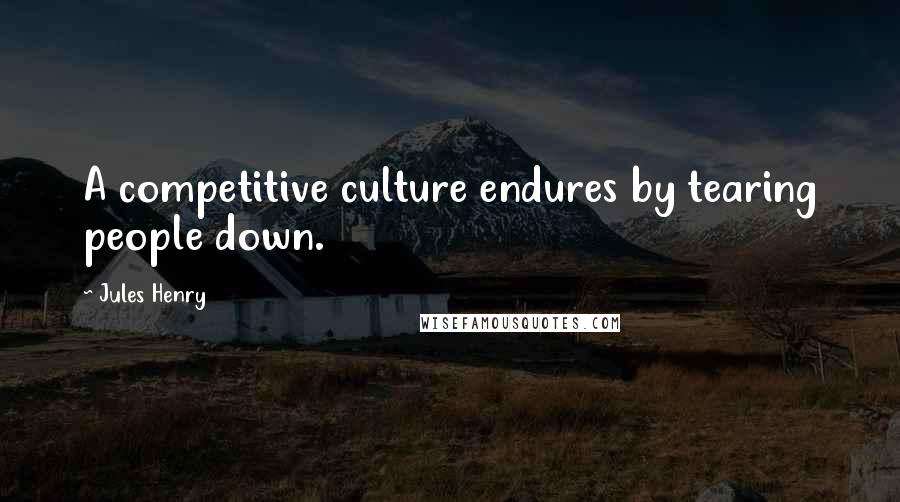 Jules Henry Quotes: A competitive culture endures by tearing people down.