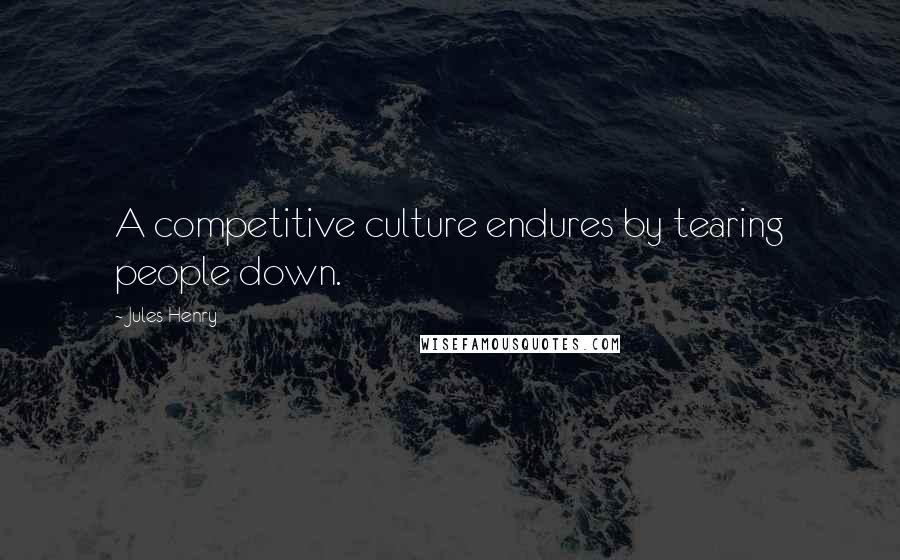 Jules Henry Quotes: A competitive culture endures by tearing people down.